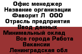 Офис-менеджер › Название организации ­ Фаворит-Л, ООО › Отрасль предприятия ­ Ввод данных › Минимальный оклад ­ 40 000 - Все города Работа » Вакансии   . Ленинградская обл.,Сосновый Бор г.